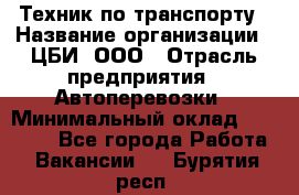 Техник по транспорту › Название организации ­ ЦБИ, ООО › Отрасль предприятия ­ Автоперевозки › Минимальный оклад ­ 30 000 - Все города Работа » Вакансии   . Бурятия респ.